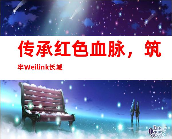 传承红色血脉，筑牢Weilink长城